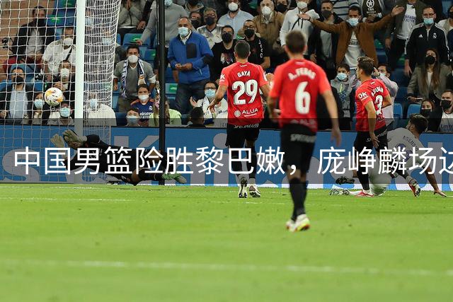 中国男篮险胜黎巴嫩，庞峥麟场边怒怼裁判