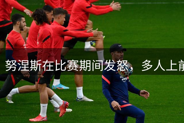努涅斯在比赛期间发怒，多人上前拉拽但还是难以控制