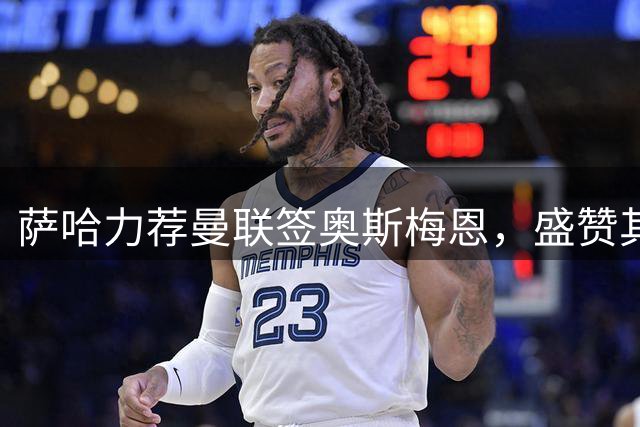 萨哈力荐曼联签奥斯梅恩，盛赞其红魔情怀与实力